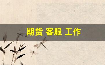 期货 客服 工作(期货客服主要是做什么)_https://www.hhem8.com_北交所_第1张